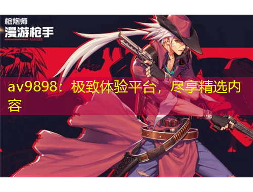 av9898：極致體驗平臺，盡享精選內(nèi)容