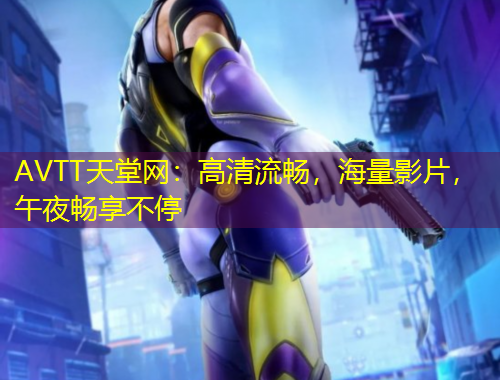 AVTT天堂網(wǎng)：高清流暢，海量影片，午夜暢享不停