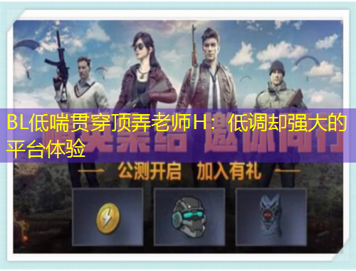 BL低喘貫穿頂弄老師H：低調(diào)卻強(qiáng)大的平臺體驗