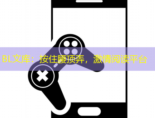 BL文庫(kù)：按住腰頂弄，激情閱讀平臺(tái)