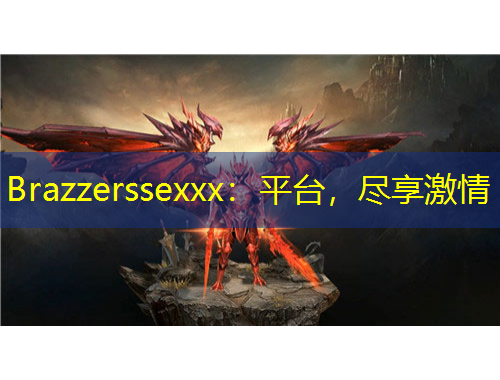 Brazzerssexxx：平臺(tái)，盡享激情