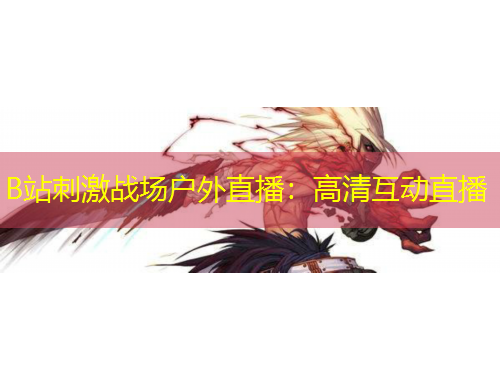 B站刺激戰(zhàn)場(chǎng)戶外直播：高清互動(dòng)直播