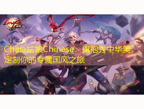 China姑娘Chinese：旗袍秀中華美，定制你的專屬國風(fēng)之旅