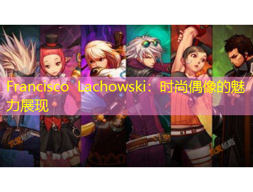 Francisco Lachowski：時(shí)尚偶像的魅力展現(xiàn)