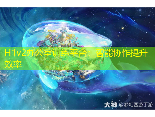 H1v2辦公室訓(xùn)練平臺(tái)：智能協(xié)作提升效率