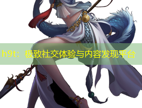 h9t：極致社交體驗(yàn)與內(nèi)容發(fā)現(xiàn)平臺(tái)