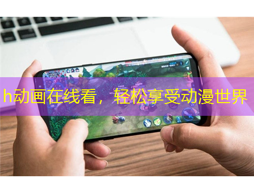 h動(dòng)畫在線看，輕松享受動(dòng)漫世界