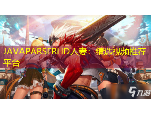 JAVAPARSERHD人妻：精選視頻推薦平臺