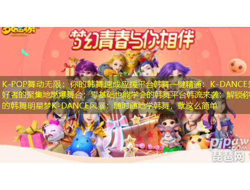 K-POP舞動無限：你的韓舞速成應(yīng)援平臺韓舞一鍵精通：K-DANCE愛好者的聚集地燃爆舞臺：零基礎(chǔ)也能學(xué)會的韓舞平臺韓流來襲：解鎖你的韓舞明星夢K-DANCE風(fēng)暴：隨時隨地學(xué)韓舞，就這么簡單