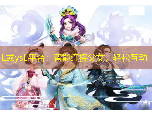 L或ysL平臺(tái)：智能連接父女，輕松互動(dòng)