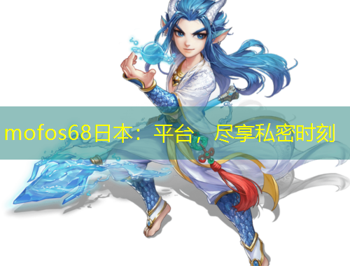 mofos68日本：平臺(tái)，盡享私密時(shí)刻