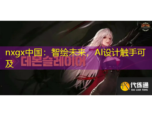 nxgx中國：智繪未來，AI設(shè)計觸手可及
