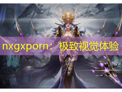 nxgxporn：極致視覺體驗(yàn)