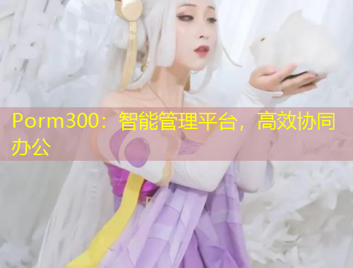 Porm300：智能管理平臺，高效協(xié)同辦公