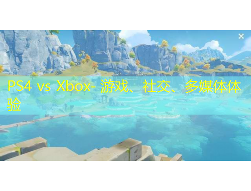 PS4 vs Xbox- 游戲、社交、多媒體體驗(yàn)