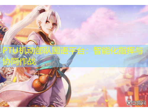 PTU機動部隊國語平臺：智能化指揮與協(xié)同作戰(zhàn)
