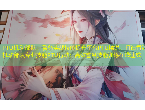 PTU機動部隊：警務實戰(zhàn)技能提升平臺PTU精銳：打造香港機動部隊專業(yè)技能PTU行動：高效警務技能訓練在線速成