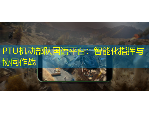 PTU機動部隊國語平臺：智能化指揮與協(xié)同作戰(zhàn)