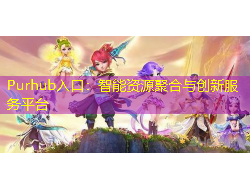 Purhub入口：智能資源聚合與創(chuàng)新服務(wù)平臺(tái)