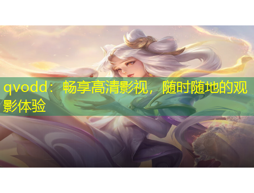qvodd：暢享高清影視，隨時(shí)隨地的觀(guān)影體驗(yàn)