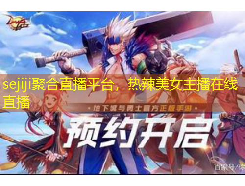 sejiji聚合直播平臺(tái)，熱辣美女主播在線直播