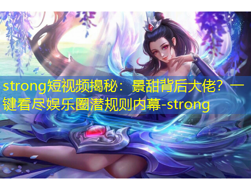 strong短視頻揭秘：景甜背后大佬？一鍵看盡娛樂圈潛規(guī)則內(nèi)幕-strong
