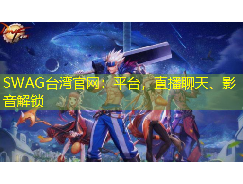SWAG臺灣官網(wǎng)：平臺，直播聊天、影音解鎖