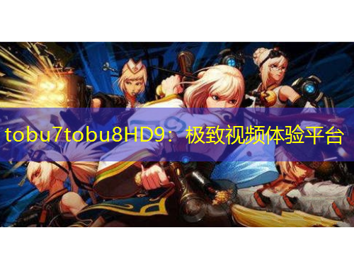 tobu7tobu8HD9：極致視頻體驗平臺
