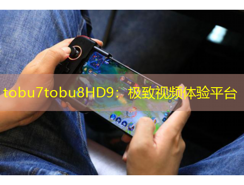 tobu7tobu8HD9：極致視頻體驗平臺