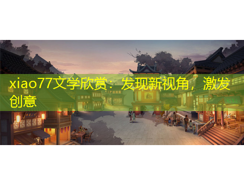 xiao77文學(xué)欣賞：發(fā)現(xiàn)新視角，激發(fā)創(chuàng)意