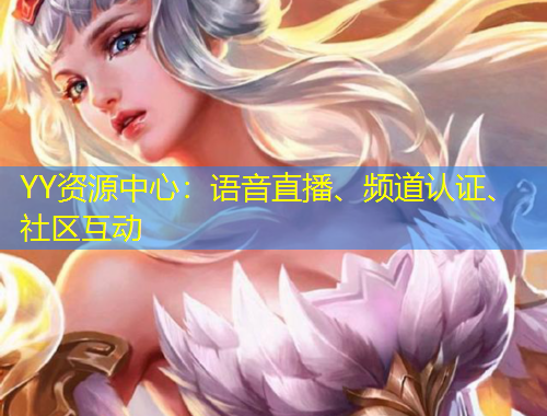 YY資源中心：語(yǔ)音直播、頻道認(rèn)證、社區(qū)互動(dòng)