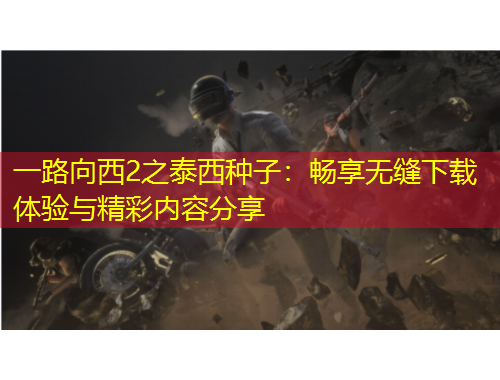 一路向西2之泰西種子：暢享無縫下載體驗(yàn)與精彩內(nèi)容分享