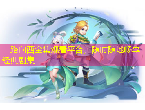 一路向西全集觀看平臺(tái)，隨時(shí)隨地暢享經(jīng)典劇集