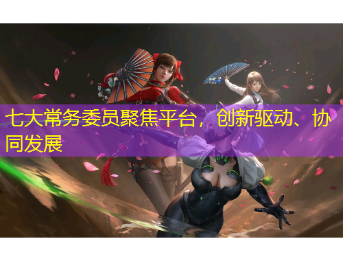 七大常務委員聚焦平臺，創(chuàng)新驅動、協(xié)同發(fā)展