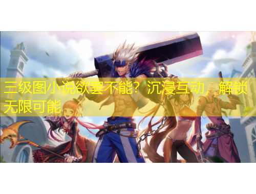 三級(jí)圖小說(shuō)欲罷不能？沉浸互動(dòng)，解鎖無(wú)限可能