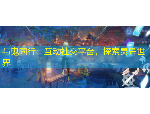 與鬼同行：互動社交平臺，探索靈異世界