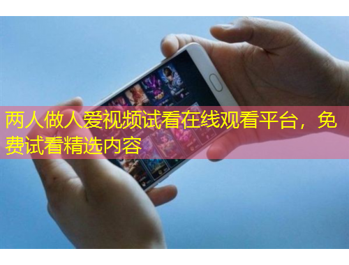 兩人做人愛視頻試看在線觀看平臺，免費試看精選內(nèi)容