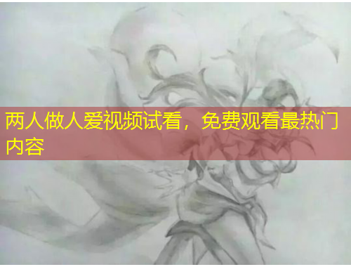 兩人做人愛視頻試看，免費觀看最熱門內(nèi)容