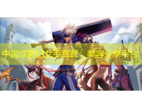 中國成熟婦女毛茸茸：美容分享平臺(tái)