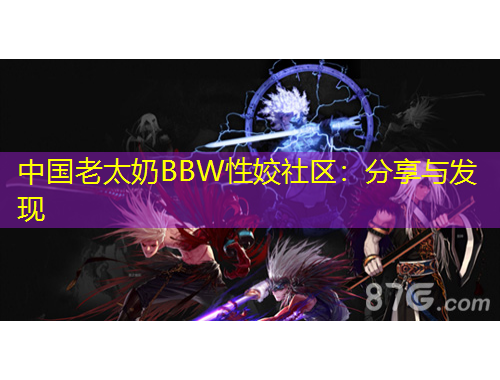 中國老太奶BBW性姣社區(qū)：分享與發(fā)現(xiàn)