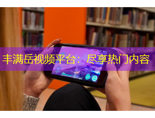 豐滿岳視頻平臺(tái)：盡享熱門內(nèi)容