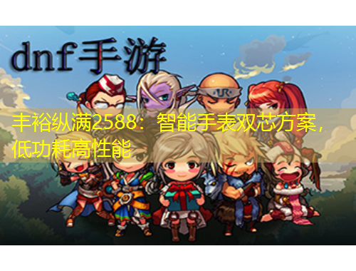 豐裕縱滿2588：智能手表雙芯方案，低功耗高性能