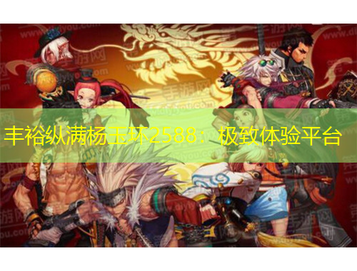 豐裕縱滿楊玉環(huán)2588：極致體驗平臺