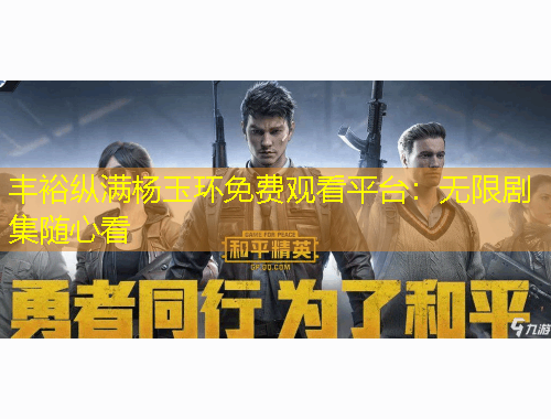 豐裕縱滿楊玉環(huán)免費(fèi)觀看平臺(tái)：無(wú)限劇集隨心看