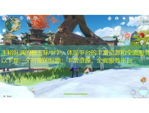 豐?？v滿的楊玉環(huán)中字，體現(xiàn)平臺的豐富資源和全面服務(wù)以下是一個可能的標(biāo)題：豐富資源，全面服務(wù)平臺