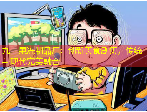 九一果凍制品廠：創(chuàng)新美食劇集，傳統(tǒng)與現(xiàn)代完美融合