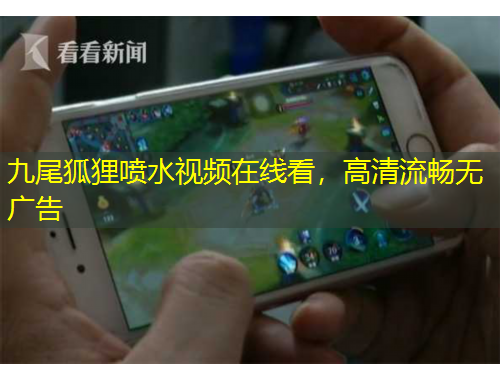 九尾狐貍噴水視頻在線看，高清流暢無廣告