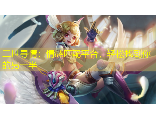 二世尋情：情感匹配平臺，輕松找到你的另一半