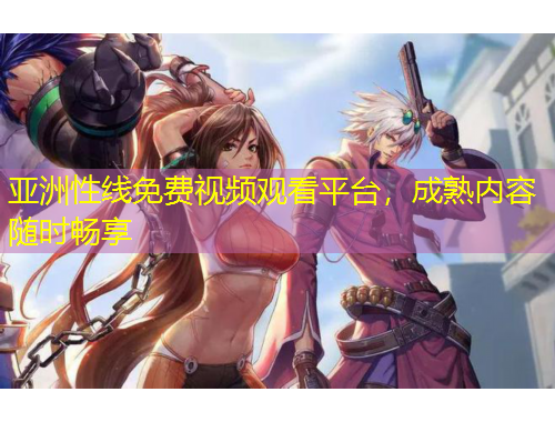 亞洲性線免費(fèi)視頻觀看平臺，成熟內(nèi)容隨時暢享