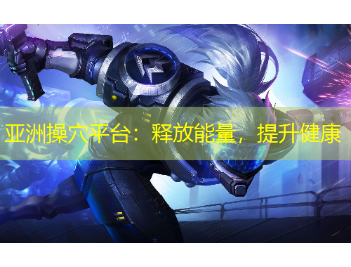 亞洲操穴平臺：釋放能量，提升健康